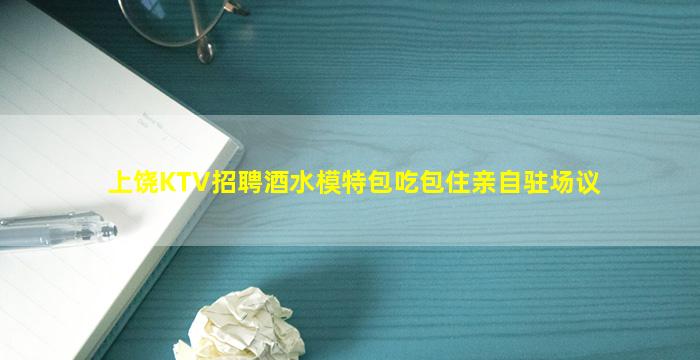 上饶KTV招聘酒水模特包吃包住亲自驻场议