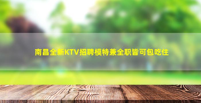 南昌全新KTV招聘模特兼全职皆可包吃住